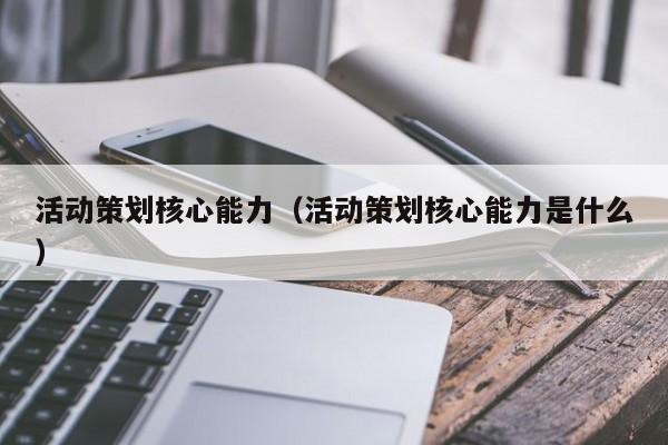 活动策划核心能力（活动策划核心能力是什么）