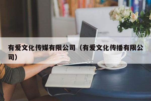 有爱文化传媒有限公司（有爱文化传播有限公司）